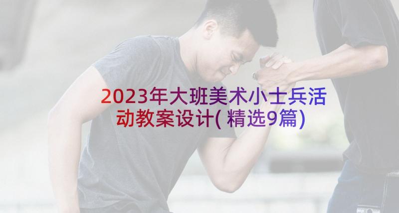 2023年大班美术小士兵活动教案设计(精选9篇)