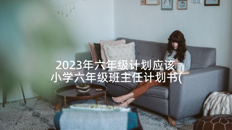 2023年六年级计划应该 小学六年级班主任计划书(汇总7篇)