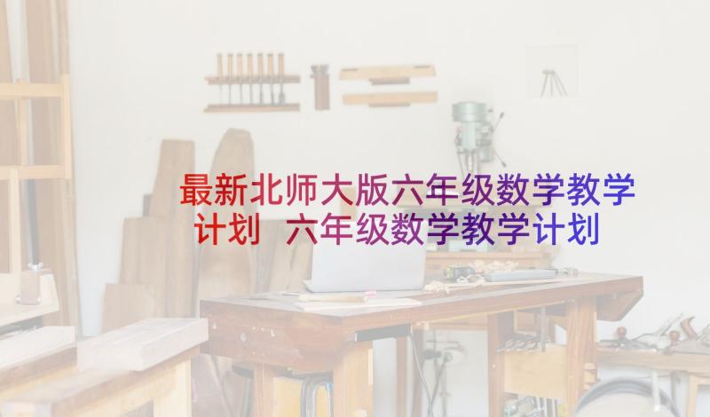 最新北师大版六年级数学教学计划 六年级数学教学计划(通用6篇)