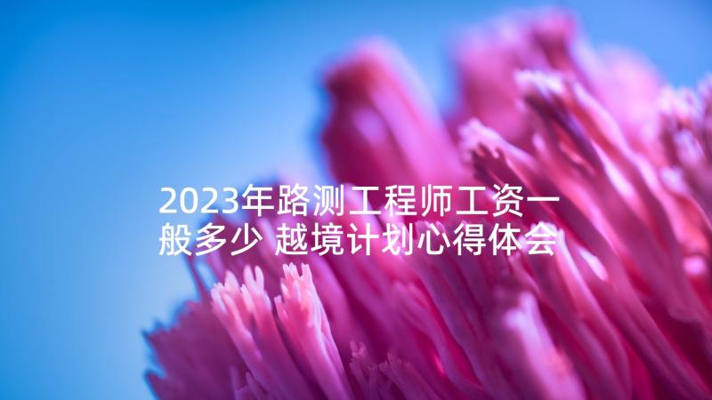 2023年路测工程师工资一般多少 越境计划心得体会(大全10篇)