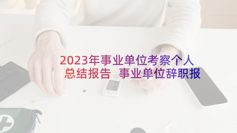 2023年事业单位考察个人总结报告 事业单位辞职报告(通用8篇)