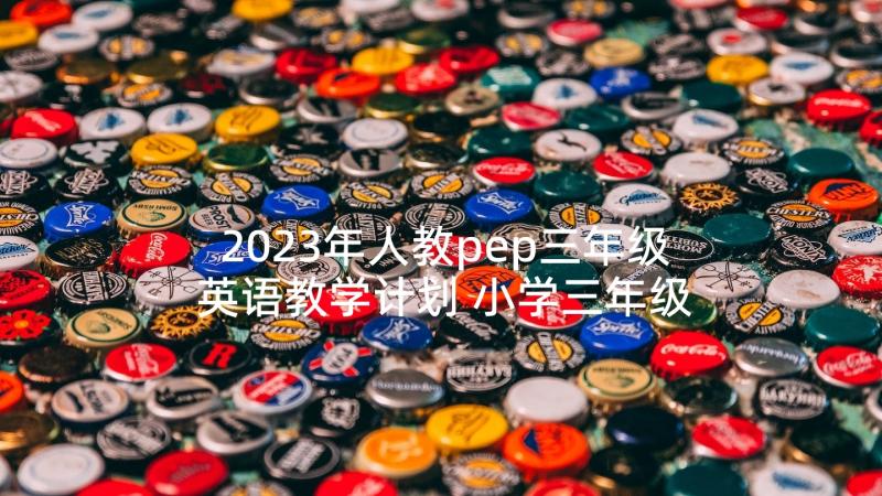 2023年人教pep三年级英语教学计划 小学三年级英语教学计划(大全7篇)