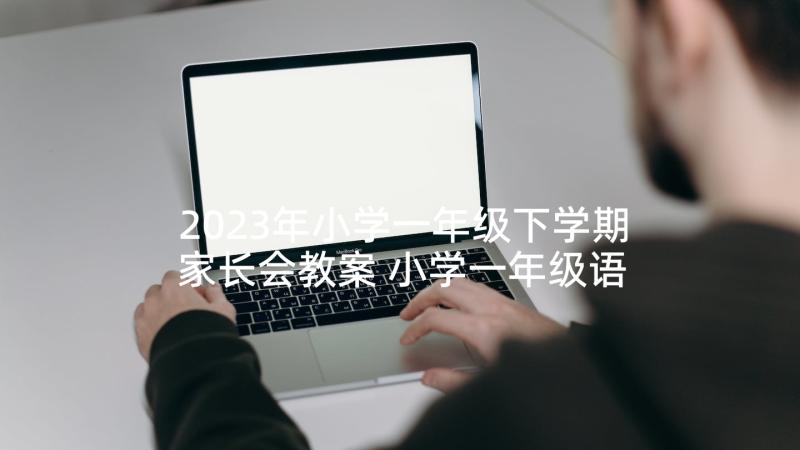 2023年小学一年级下学期家长会教案 小学一年级语文下学期工作计划(优秀5篇)