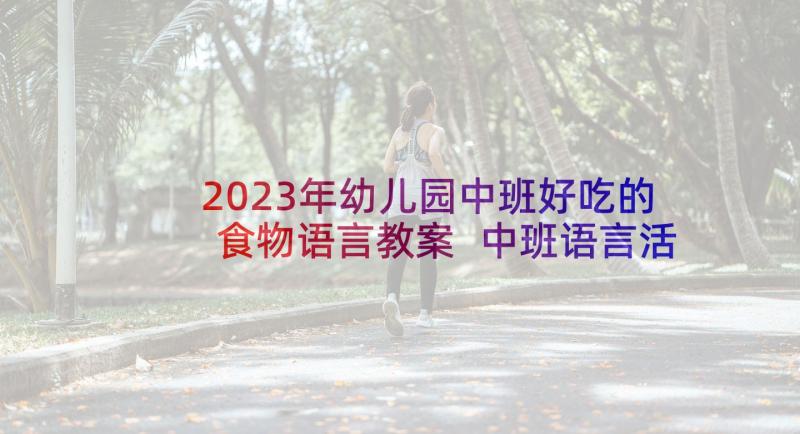 2023年幼儿园中班好吃的食物语言教案 中班语言活动教案(实用7篇)