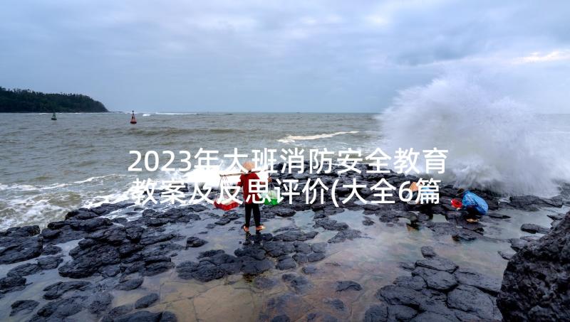 2023年大班消防安全教育教案及反思评价(大全6篇)