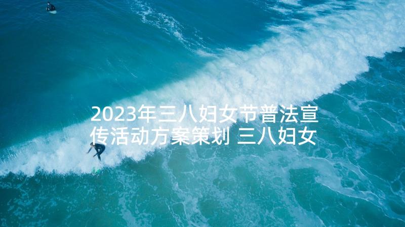 2023年三八妇女节普法宣传活动方案策划 三八妇女节活动方案(大全9篇)