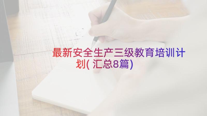 最新安全生产三级教育培训计划(汇总8篇)