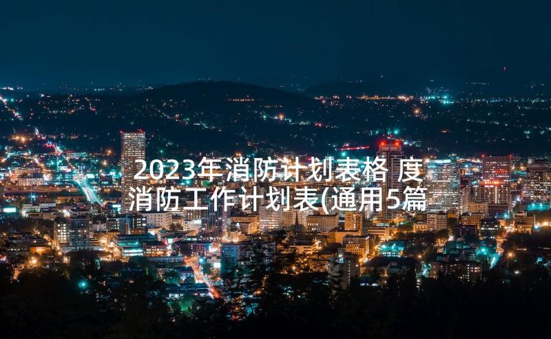 2023年消防计划表格 度消防工作计划表(通用5篇)