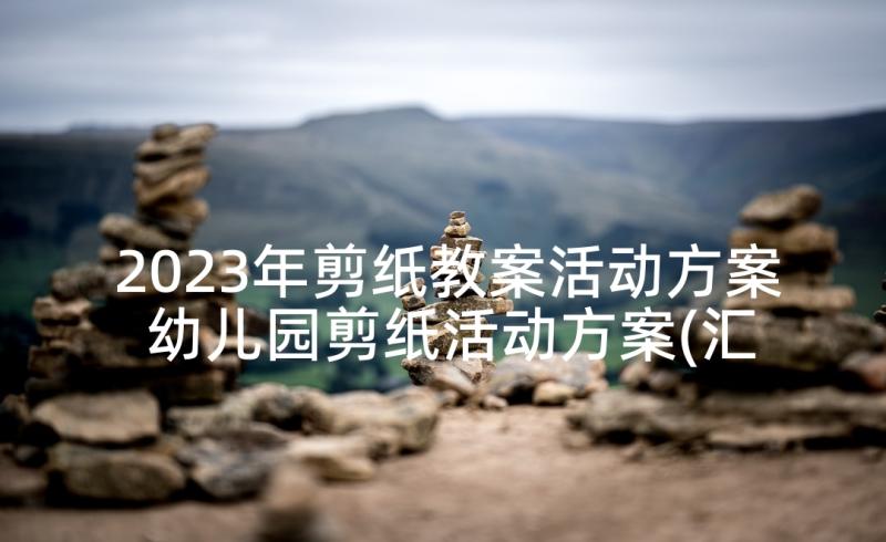 2023年剪纸教案活动方案 幼儿园剪纸活动方案(汇总10篇)