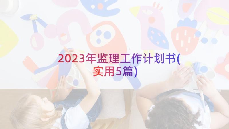 2023年监理工作计划书(实用5篇)