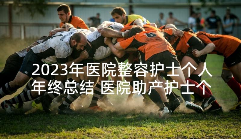 2023年医院整容护士个人年终总结 医院助产护士个人年终总结(通用5篇)