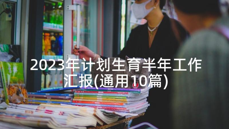 2023年计划生育半年工作汇报(通用10篇)