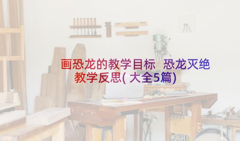 画恐龙的教学目标 恐龙灭绝教学反思(大全5篇)