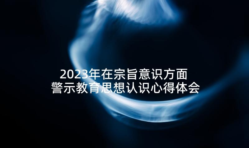 2023年在宗旨意识方面 警示教育思想认识心得体会(实用5篇)