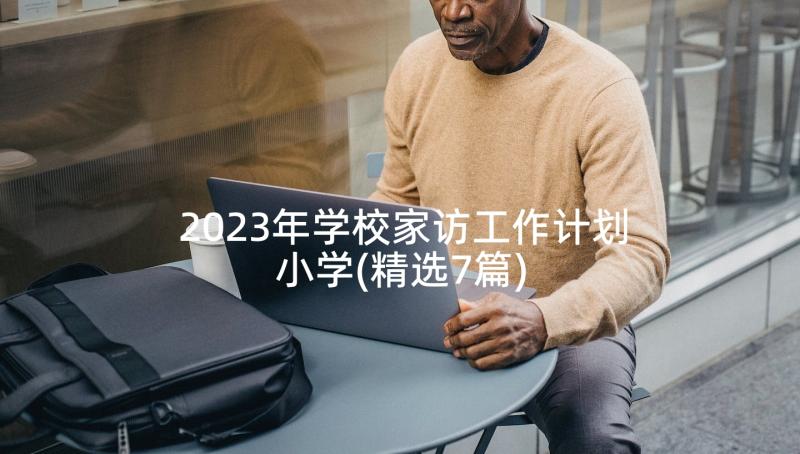 2023年学校家访工作计划小学(精选7篇)