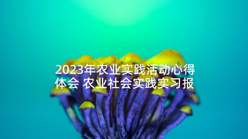 2023年农业实践活动心得体会 农业社会实践实习报告(精选5篇)