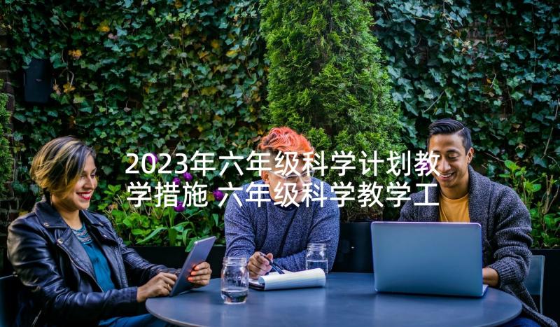 2023年六年级科学计划教学措施 六年级科学教学工作计划(大全6篇)