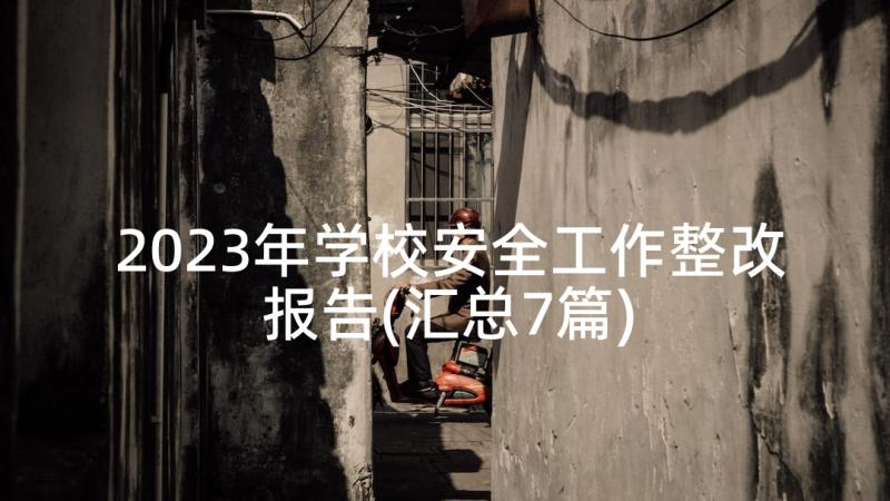 2023年学校安全工作整改报告(汇总7篇)