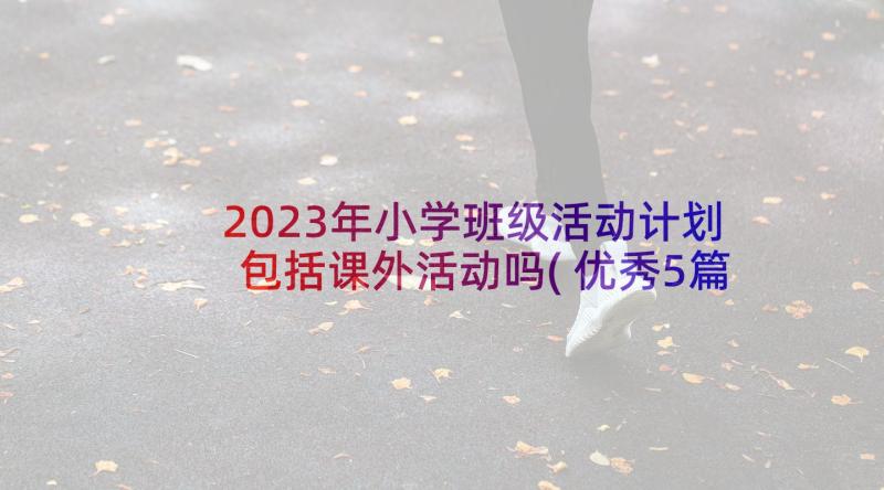 2023年小学班级活动计划包括课外活动吗(优秀5篇)