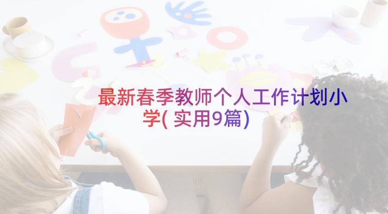 最新春季教师个人工作计划小学(实用9篇)