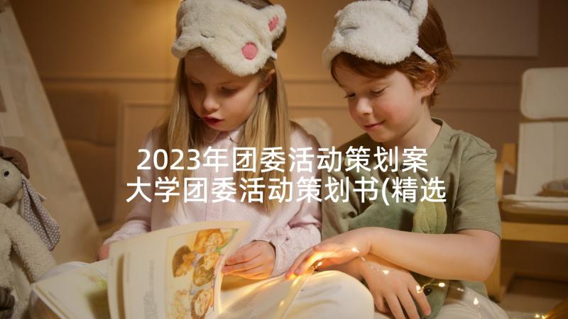 2023年团委活动策划案 大学团委活动策划书(精选5篇)