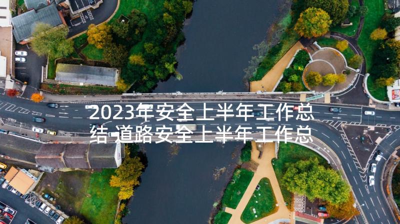 2023年安全上半年工作总结 道路安全上半年工作总结(通用5篇)