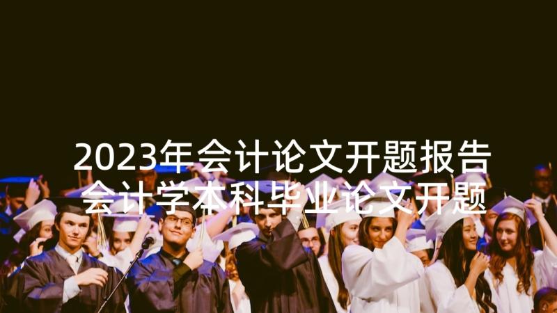 2023年会计论文开题报告 会计学本科毕业论文开题报告(模板5篇)