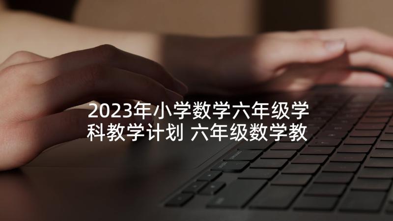 2023年小学数学六年级学科教学计划 六年级数学教学工作计划(精选5篇)