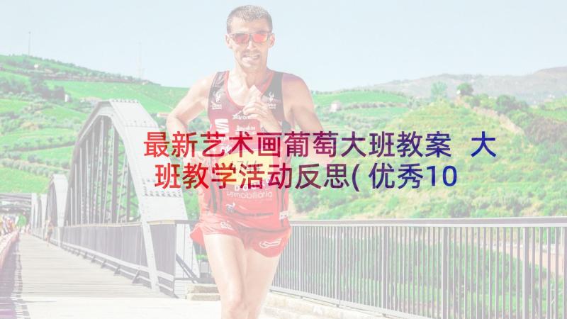 最新艺术画葡萄大班教案 大班教学活动反思(优秀10篇)