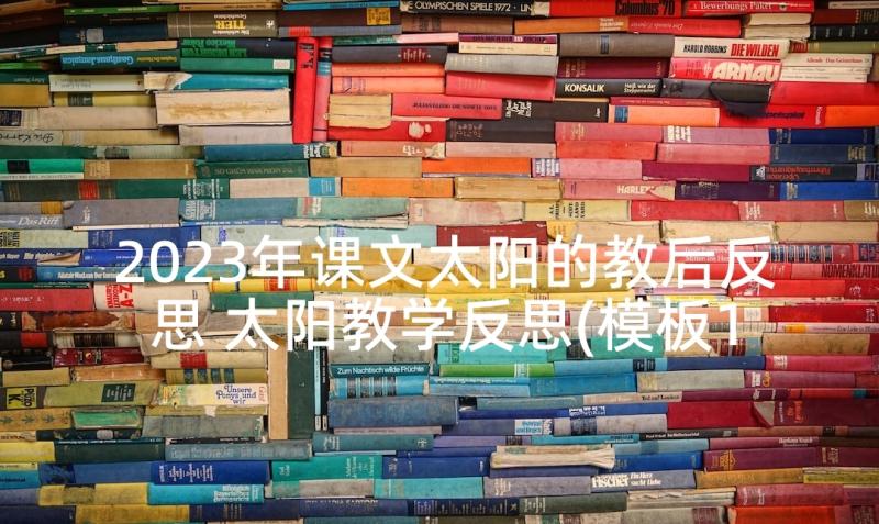 2023年课文太阳的教后反思 太阳教学反思(模板10篇)