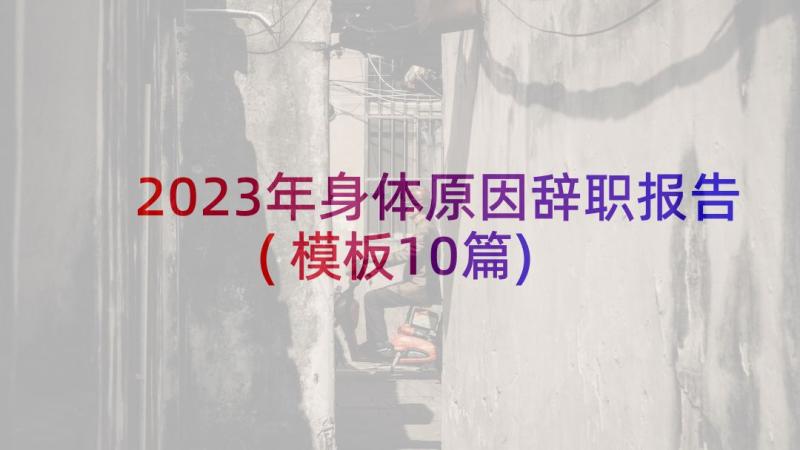 2023年身体原因辞职报告(模板10篇)