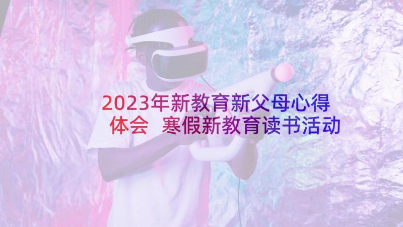 2023年新教育新父母心得体会 寒假新教育读书活动方案(优质5篇)