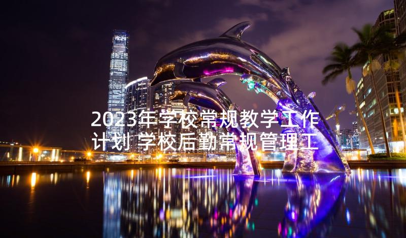 2023年学校常规教学工作计划 学校后勤常规管理工作计划(通用7篇)