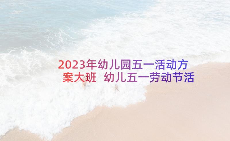 2023年幼儿园五一活动方案大班 幼儿五一劳动节活动方案(大全6篇)