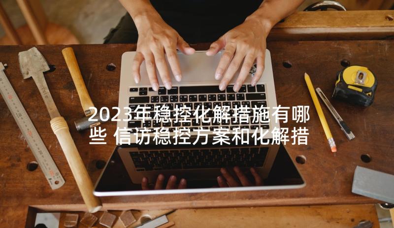 2023年稳控化解措施有哪些 信访稳控方案和化解措施(实用5篇)