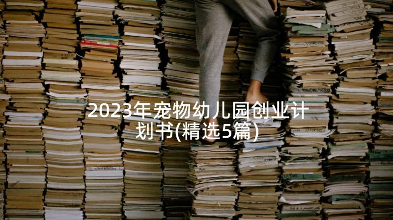 2023年宠物幼儿园创业计划书(精选5篇)