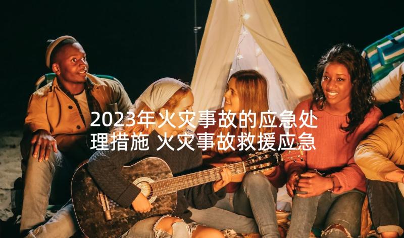 2023年火灾事故的应急处理措施 火灾事故救援应急预案(精选8篇)