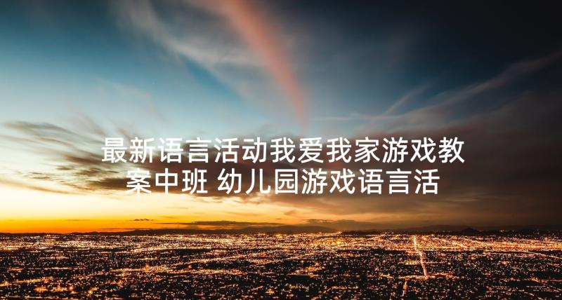 最新语言活动我爱我家游戏教案中班 幼儿园游戏语言活动教案(优质5篇)