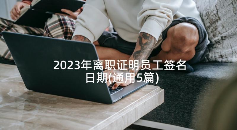 2023年离职证明员工签名日期(通用5篇)