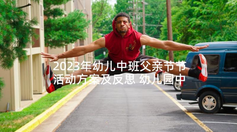 2023年幼儿中班父亲节节活动方案及反思 幼儿园中班父亲节活动方案(汇总5篇)