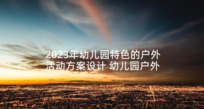 2023年幼儿园特色的户外活动方案设计 幼儿园户外活动方案(精选7篇)