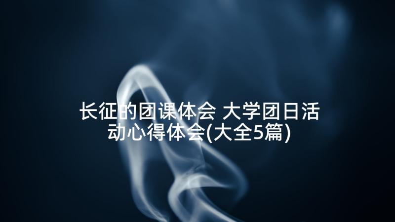 长征的团课体会 大学团日活动心得体会(大全5篇)