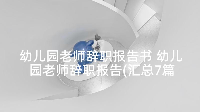 幼儿园老师辞职报告书 幼儿园老师辞职报告(汇总7篇)