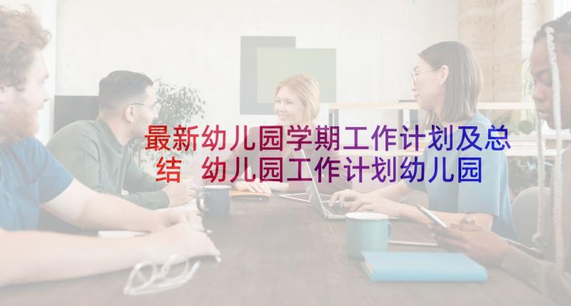 最新幼儿园学期工作计划及总结 幼儿园工作计划幼儿园教学计划(大全10篇)