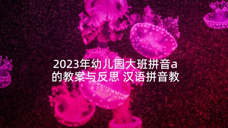 2023年幼儿园大班拼音a的教案与反思 汉语拼音教学反思(通用7篇)