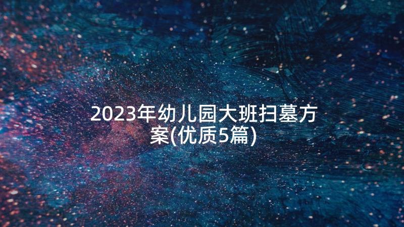 2023年幼儿园大班扫墓方案(优质5篇)