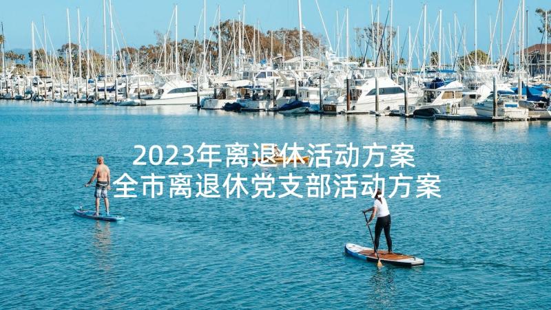 2023年离退休活动方案 全市离退休党支部活动方案(模板5篇)