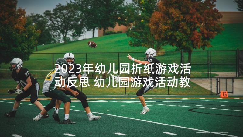 2023年幼儿园折纸游戏活动反思 幼儿园游戏活动教学反思(优质7篇)