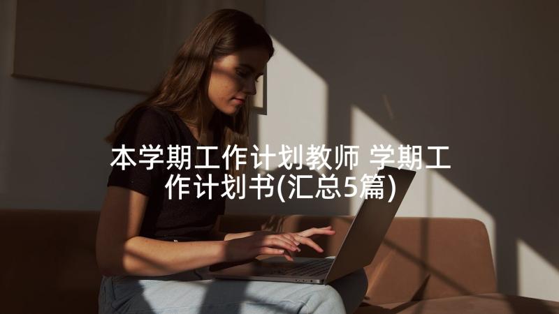 本学期工作计划教师 学期工作计划书(汇总5篇)