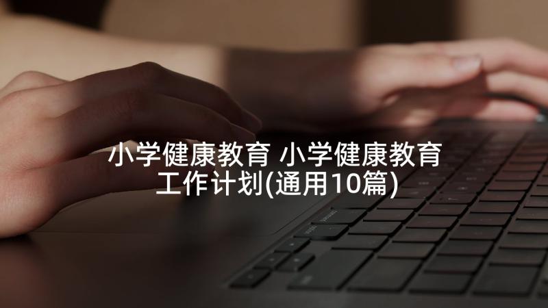 小学健康教育 小学健康教育工作计划(通用10篇)